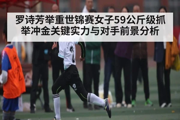 罗诗芳举重世锦赛女子59公斤级抓举冲金关键实力与对手前景分析
