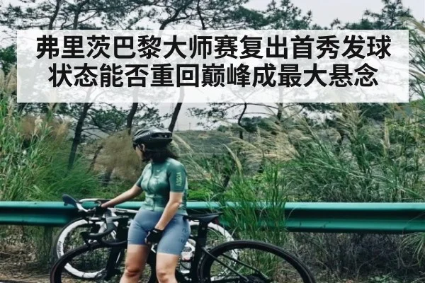 弗里茨巴黎大师赛复出首秀发球状态能否重回巅峰成最大悬念