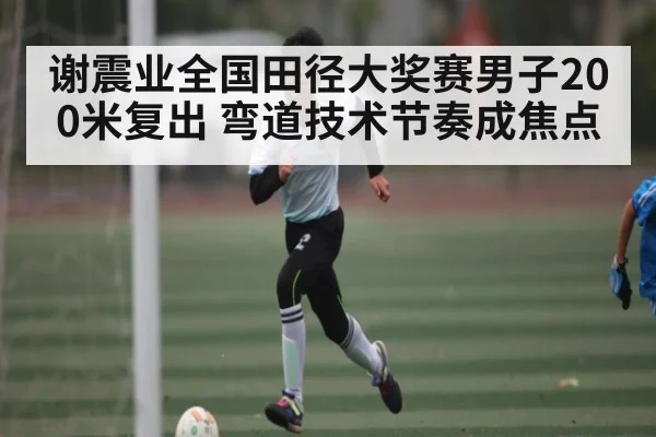 谢震业全国田径大奖赛男子200米复出 弯道技术节奏成焦点